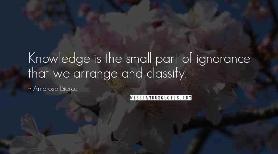 Ambrose Bierce Quotes: Knowledge is the small part of ignorance that we arrange and classify.