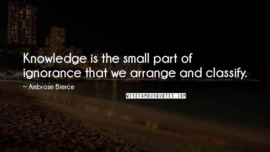 Ambrose Bierce Quotes: Knowledge is the small part of ignorance that we arrange and classify.