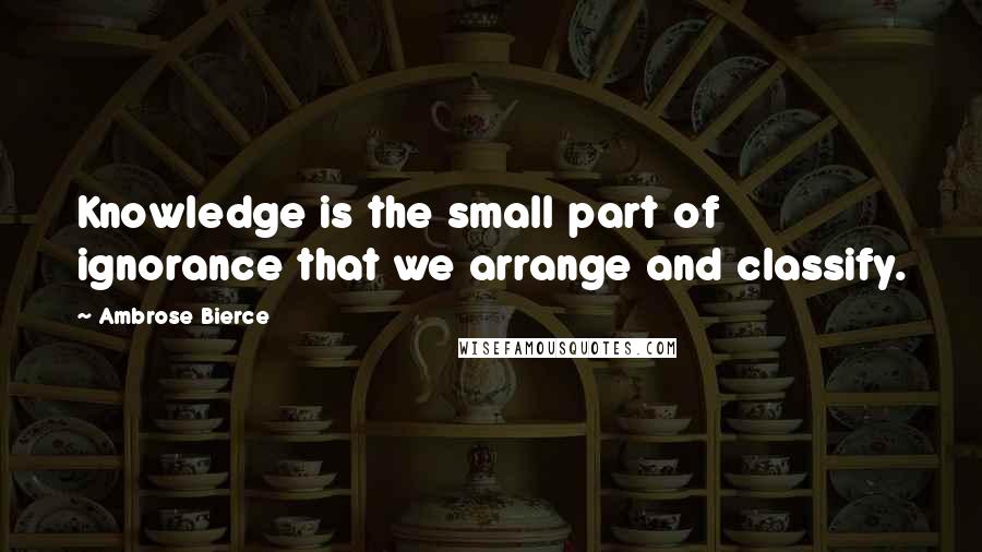 Ambrose Bierce Quotes: Knowledge is the small part of ignorance that we arrange and classify.