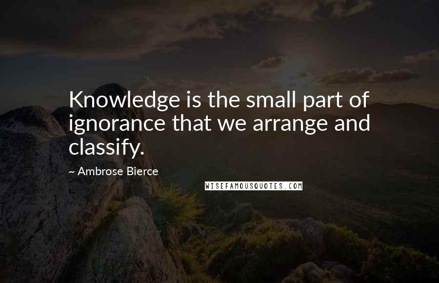 Ambrose Bierce Quotes: Knowledge is the small part of ignorance that we arrange and classify.