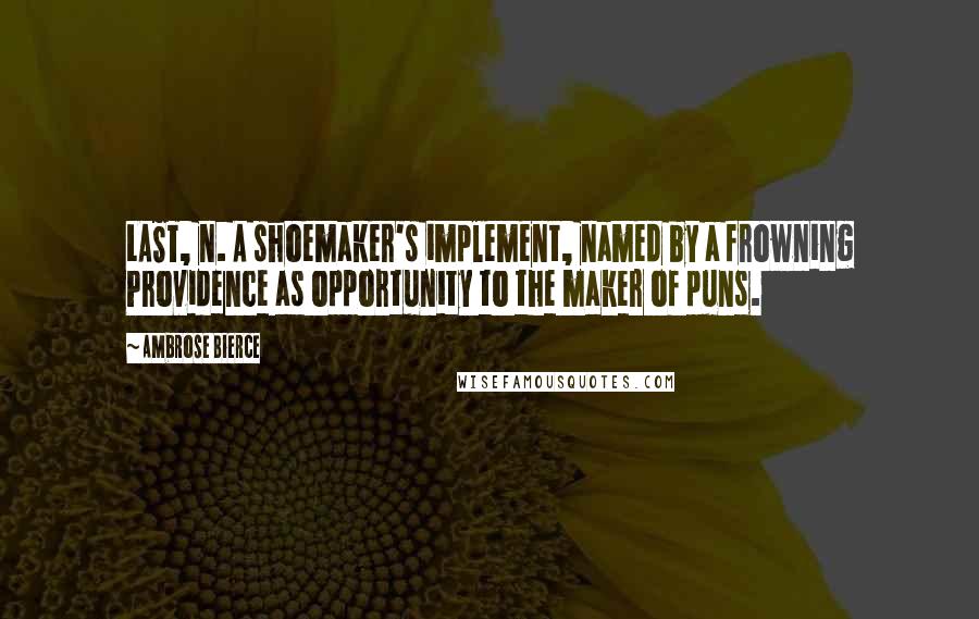 Ambrose Bierce Quotes: LAST, n. A shoemaker's implement, named by a frowning Providence as opportunity to the maker of puns.