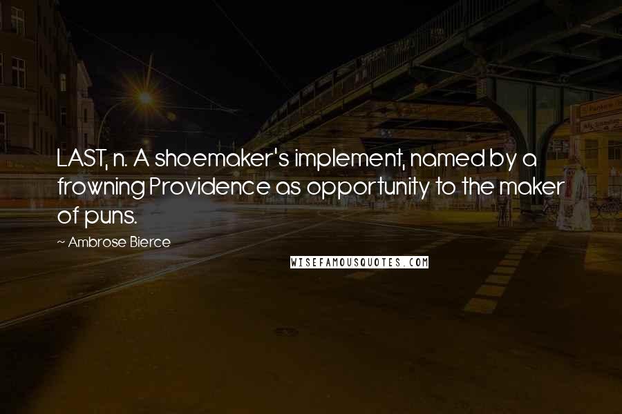 Ambrose Bierce Quotes: LAST, n. A shoemaker's implement, named by a frowning Providence as opportunity to the maker of puns.