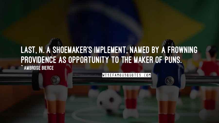 Ambrose Bierce Quotes: LAST, n. A shoemaker's implement, named by a frowning Providence as opportunity to the maker of puns.