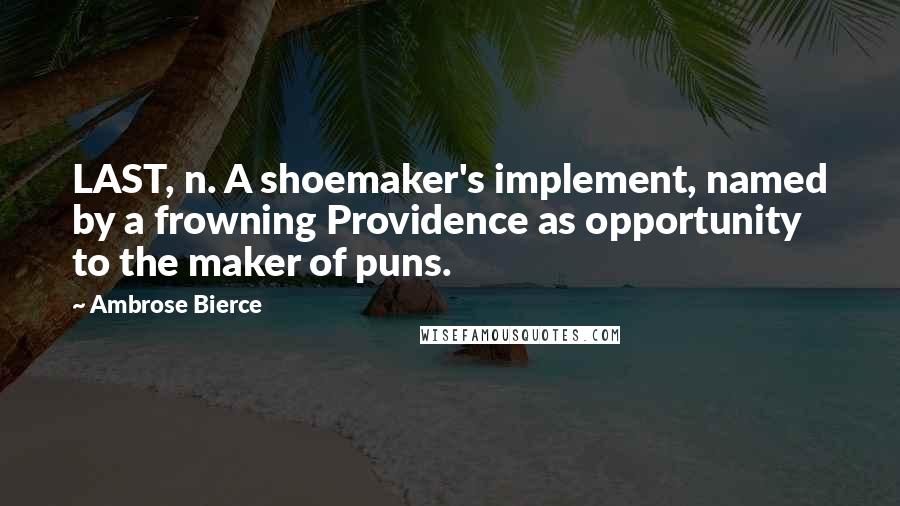 Ambrose Bierce Quotes: LAST, n. A shoemaker's implement, named by a frowning Providence as opportunity to the maker of puns.