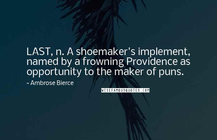 Ambrose Bierce Quotes: LAST, n. A shoemaker's implement, named by a frowning Providence as opportunity to the maker of puns.