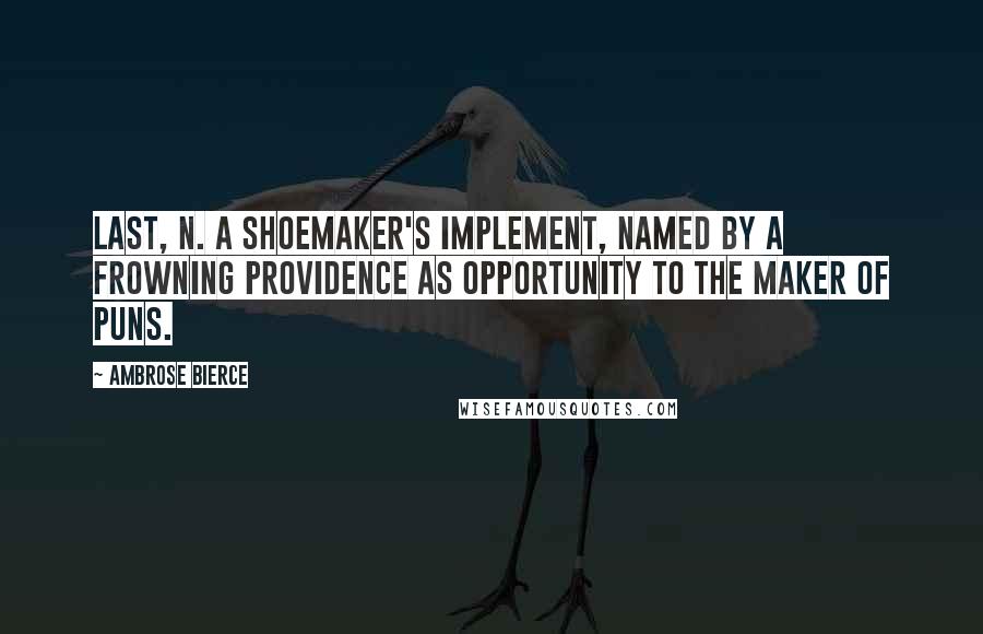 Ambrose Bierce Quotes: LAST, n. A shoemaker's implement, named by a frowning Providence as opportunity to the maker of puns.