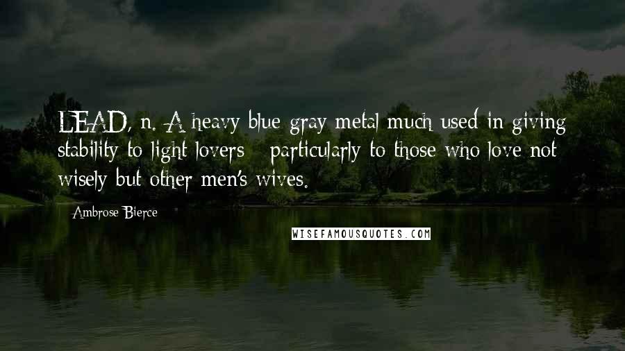 Ambrose Bierce Quotes: LEAD, n. A heavy blue-gray metal much used in giving stability to light lovers - particularly to those who love not wisely but other men's wives.