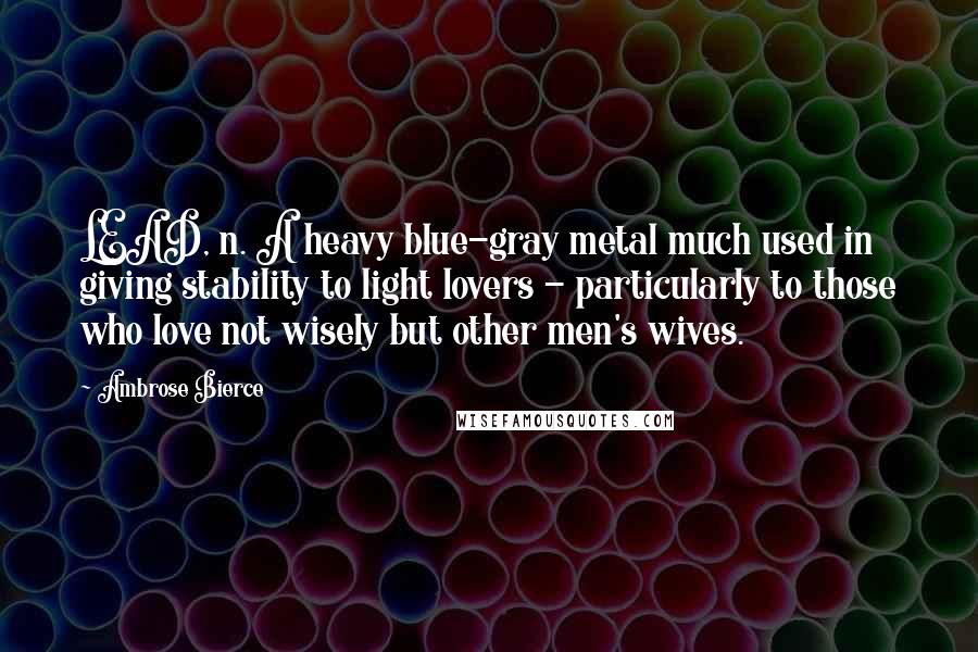 Ambrose Bierce Quotes: LEAD, n. A heavy blue-gray metal much used in giving stability to light lovers - particularly to those who love not wisely but other men's wives.