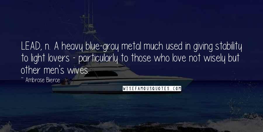 Ambrose Bierce Quotes: LEAD, n. A heavy blue-gray metal much used in giving stability to light lovers - particularly to those who love not wisely but other men's wives.