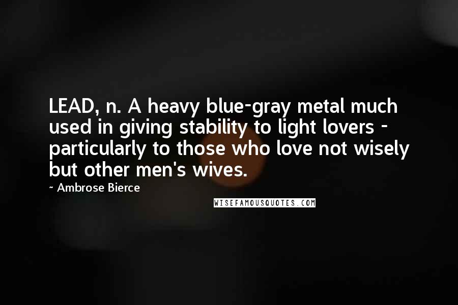 Ambrose Bierce Quotes: LEAD, n. A heavy blue-gray metal much used in giving stability to light lovers - particularly to those who love not wisely but other men's wives.