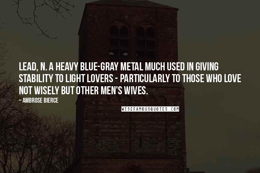 Ambrose Bierce Quotes: LEAD, n. A heavy blue-gray metal much used in giving stability to light lovers - particularly to those who love not wisely but other men's wives.