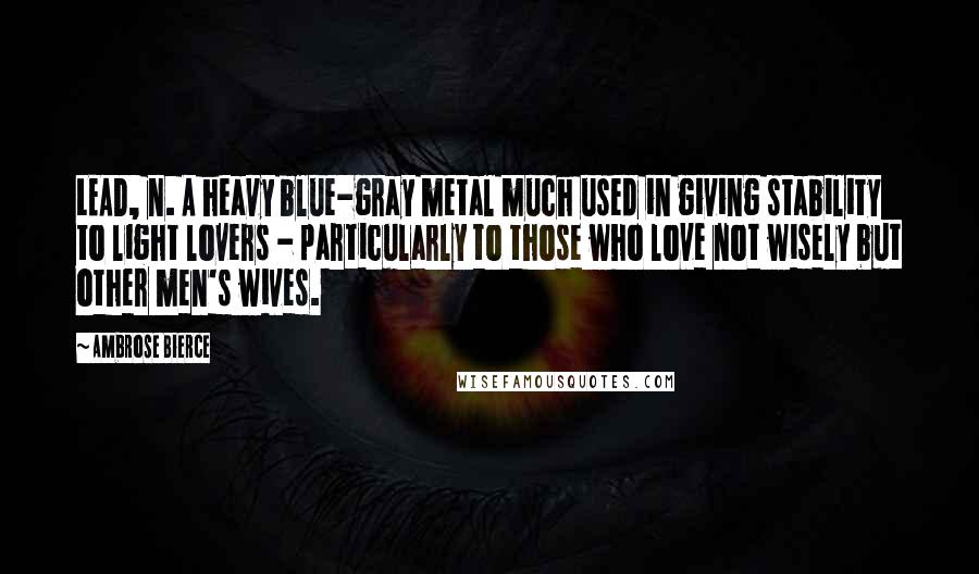 Ambrose Bierce Quotes: LEAD, n. A heavy blue-gray metal much used in giving stability to light lovers - particularly to those who love not wisely but other men's wives.