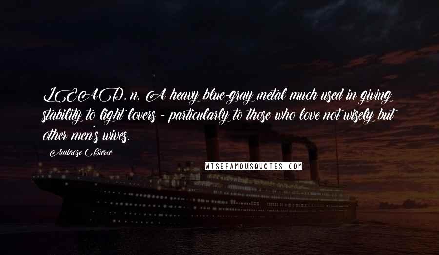 Ambrose Bierce Quotes: LEAD, n. A heavy blue-gray metal much used in giving stability to light lovers - particularly to those who love not wisely but other men's wives.