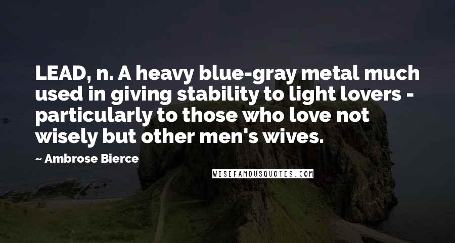 Ambrose Bierce Quotes: LEAD, n. A heavy blue-gray metal much used in giving stability to light lovers - particularly to those who love not wisely but other men's wives.