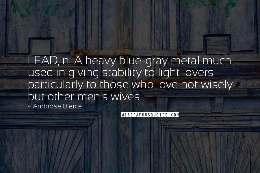 Ambrose Bierce Quotes: LEAD, n. A heavy blue-gray metal much used in giving stability to light lovers - particularly to those who love not wisely but other men's wives.