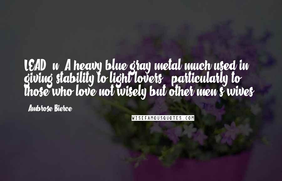 Ambrose Bierce Quotes: LEAD, n. A heavy blue-gray metal much used in giving stability to light lovers - particularly to those who love not wisely but other men's wives.