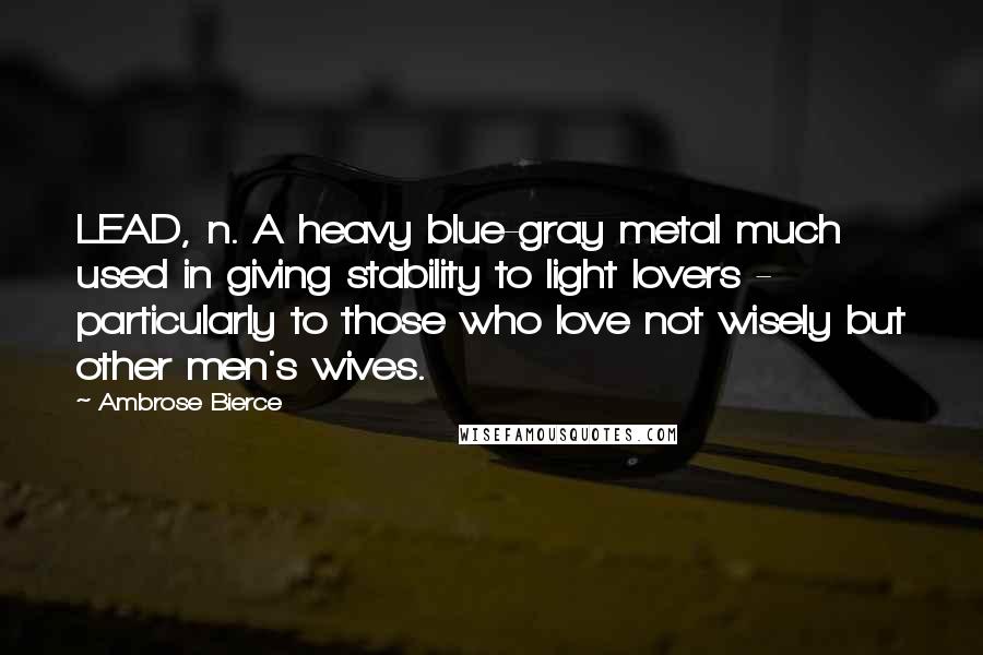 Ambrose Bierce Quotes: LEAD, n. A heavy blue-gray metal much used in giving stability to light lovers - particularly to those who love not wisely but other men's wives.