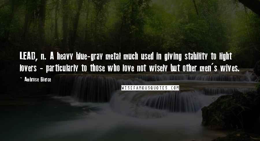 Ambrose Bierce Quotes: LEAD, n. A heavy blue-gray metal much used in giving stability to light lovers - particularly to those who love not wisely but other men's wives.