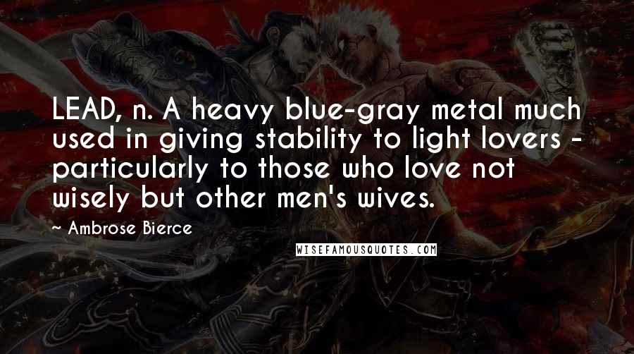 Ambrose Bierce Quotes: LEAD, n. A heavy blue-gray metal much used in giving stability to light lovers - particularly to those who love not wisely but other men's wives.