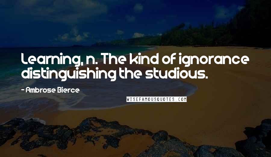 Ambrose Bierce Quotes: Learning, n. The kind of ignorance distinguishing the studious.