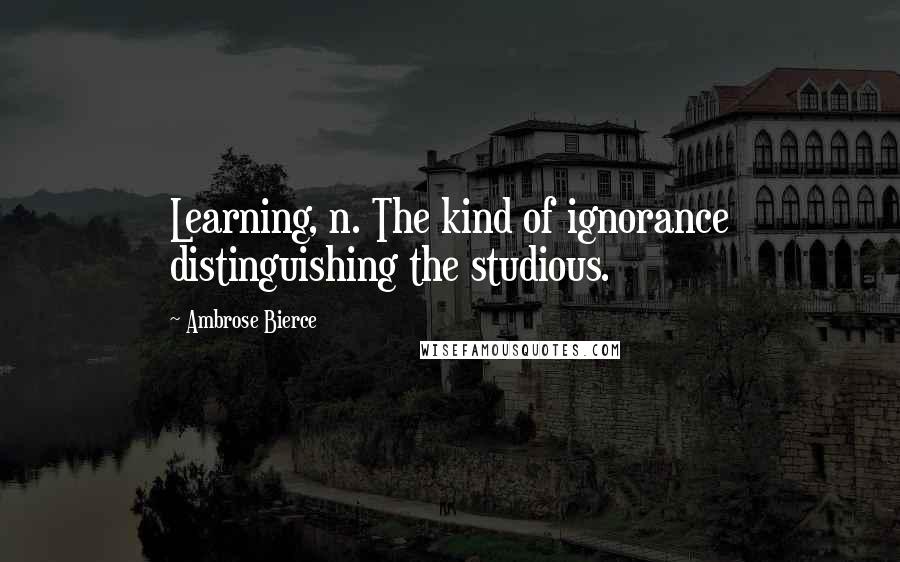 Ambrose Bierce Quotes: Learning, n. The kind of ignorance distinguishing the studious.