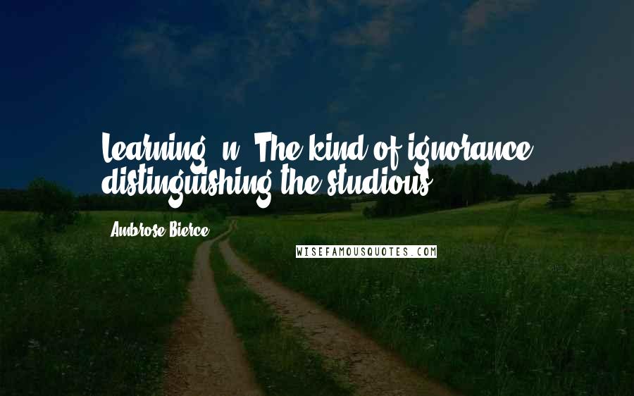 Ambrose Bierce Quotes: Learning, n. The kind of ignorance distinguishing the studious.