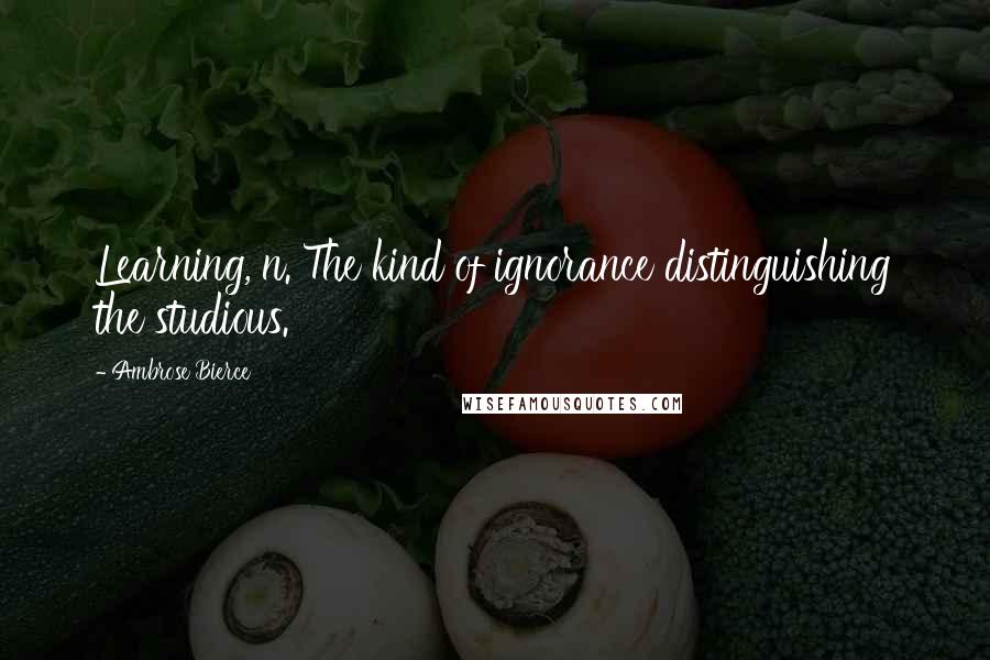 Ambrose Bierce Quotes: Learning, n. The kind of ignorance distinguishing the studious.