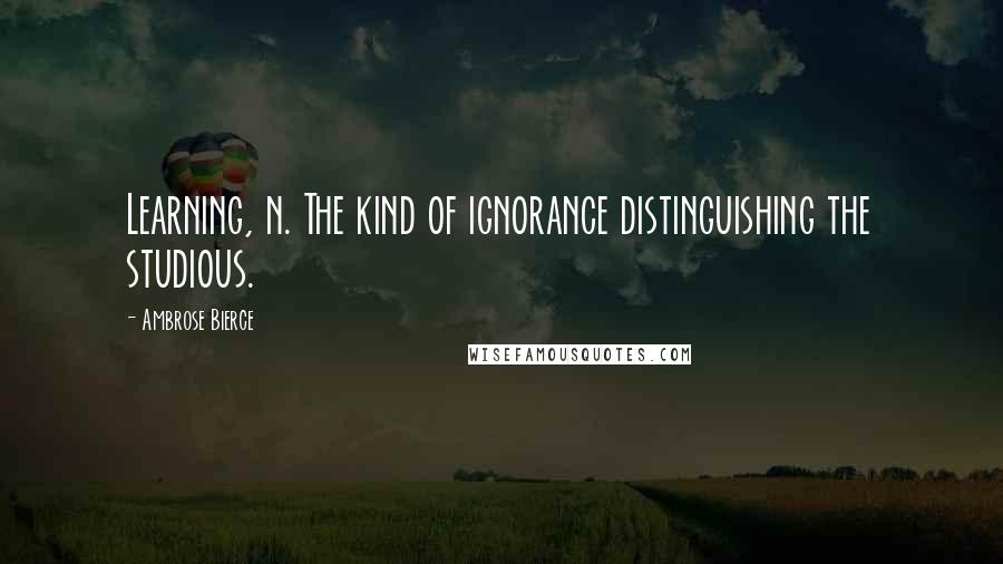 Ambrose Bierce Quotes: Learning, n. The kind of ignorance distinguishing the studious.