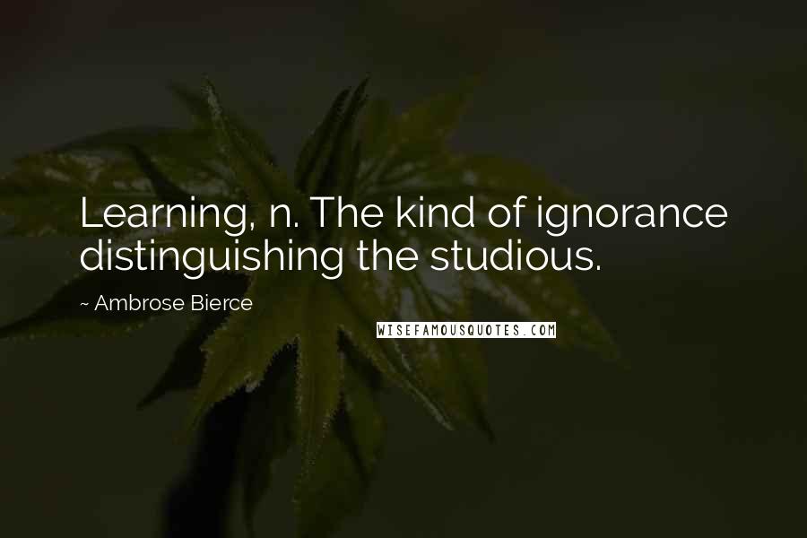 Ambrose Bierce Quotes: Learning, n. The kind of ignorance distinguishing the studious.