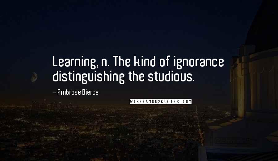 Ambrose Bierce Quotes: Learning, n. The kind of ignorance distinguishing the studious.