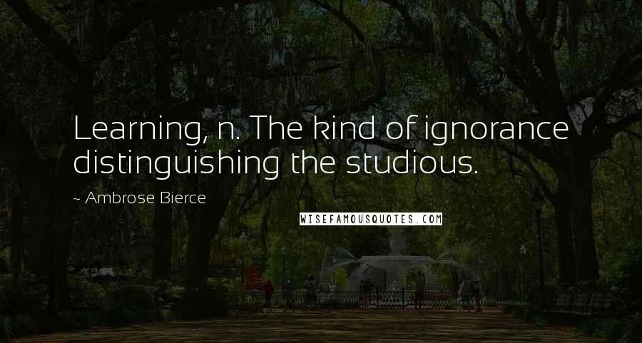 Ambrose Bierce Quotes: Learning, n. The kind of ignorance distinguishing the studious.