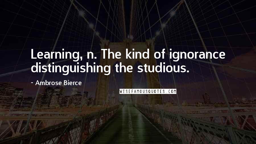 Ambrose Bierce Quotes: Learning, n. The kind of ignorance distinguishing the studious.