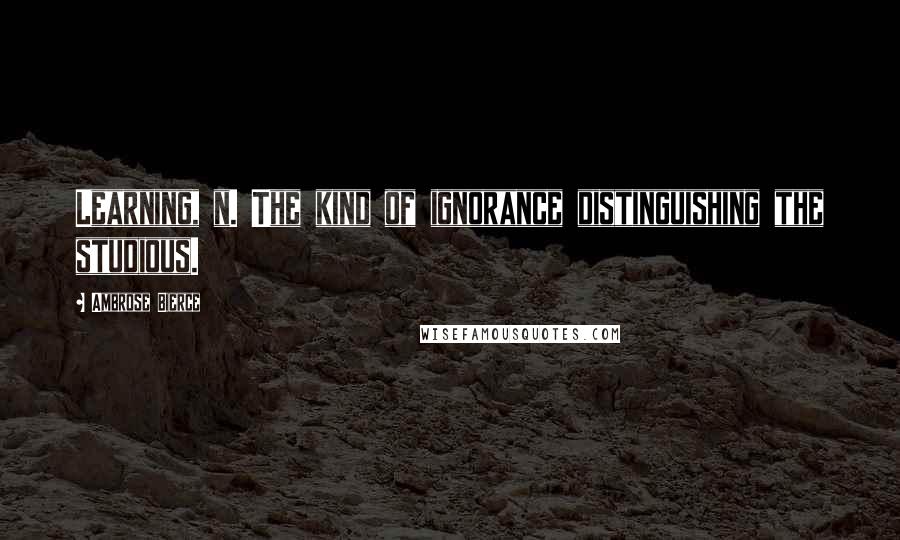 Ambrose Bierce Quotes: Learning, n. The kind of ignorance distinguishing the studious.