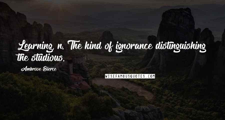 Ambrose Bierce Quotes: Learning, n. The kind of ignorance distinguishing the studious.