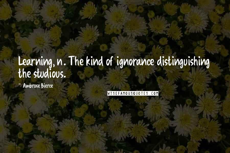 Ambrose Bierce Quotes: Learning, n. The kind of ignorance distinguishing the studious.