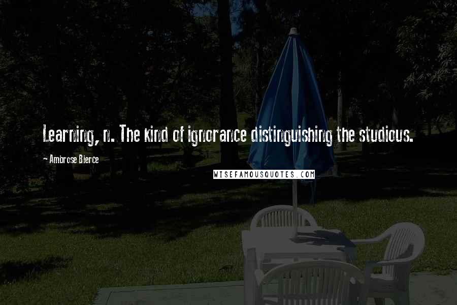 Ambrose Bierce Quotes: Learning, n. The kind of ignorance distinguishing the studious.