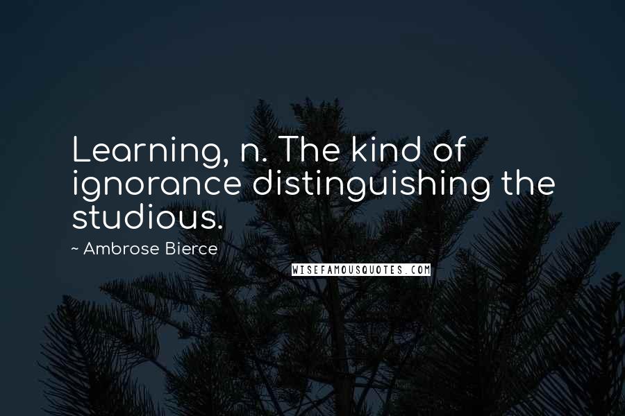 Ambrose Bierce Quotes: Learning, n. The kind of ignorance distinguishing the studious.