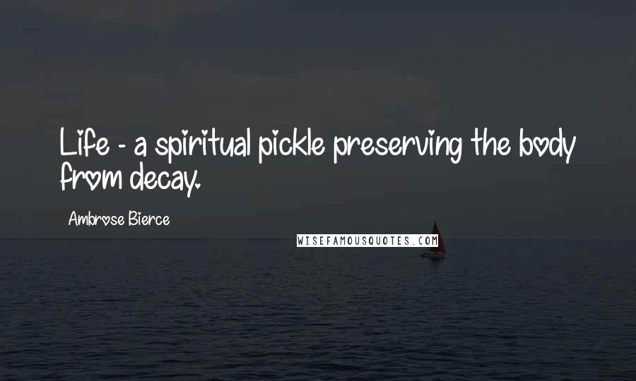 Ambrose Bierce Quotes: Life - a spiritual pickle preserving the body from decay.