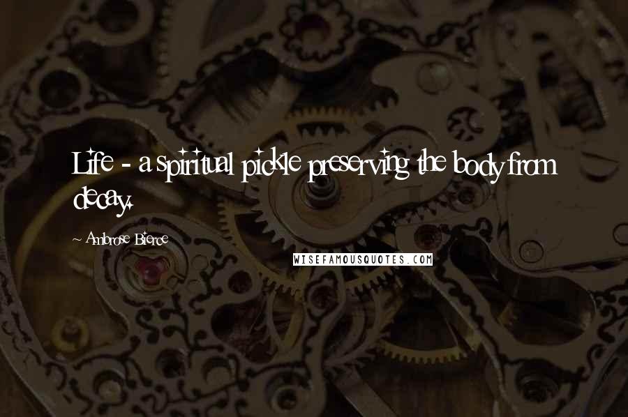 Ambrose Bierce Quotes: Life - a spiritual pickle preserving the body from decay.