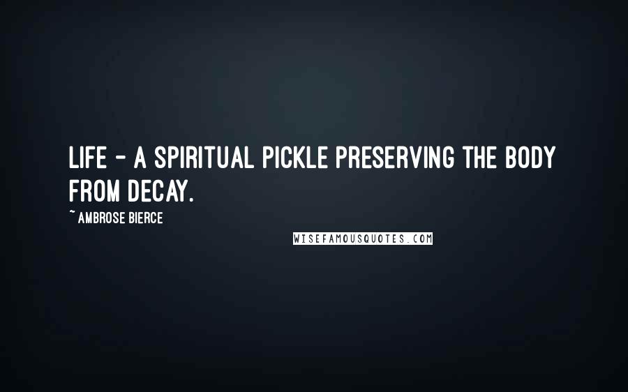 Ambrose Bierce Quotes: Life - a spiritual pickle preserving the body from decay.