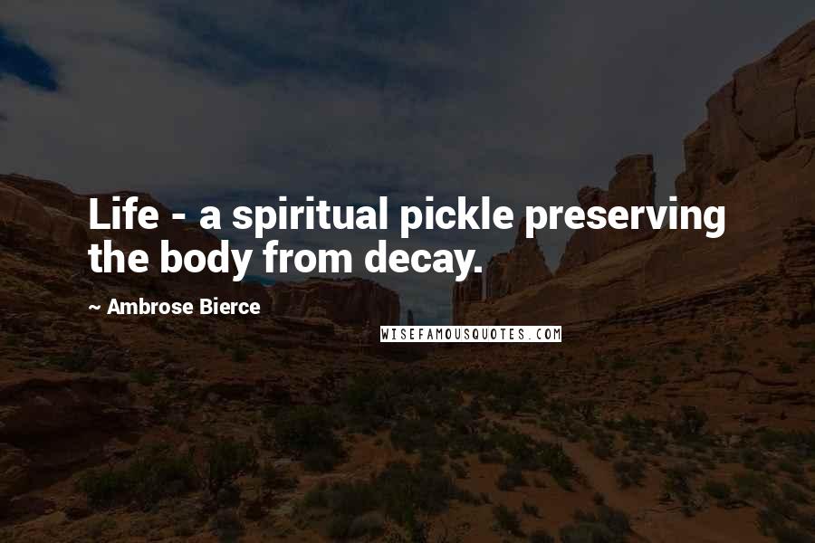 Ambrose Bierce Quotes: Life - a spiritual pickle preserving the body from decay.