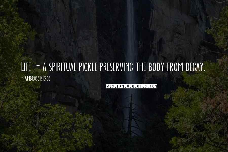 Ambrose Bierce Quotes: Life - a spiritual pickle preserving the body from decay.