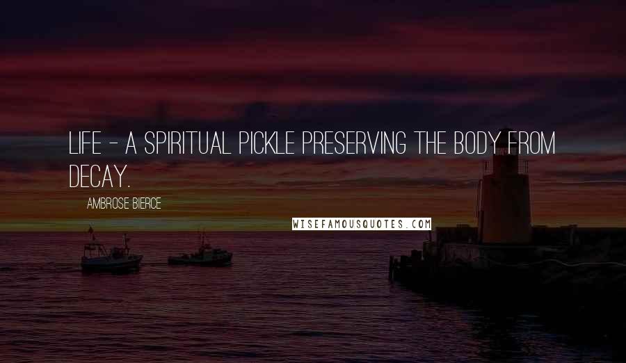 Ambrose Bierce Quotes: Life - a spiritual pickle preserving the body from decay.