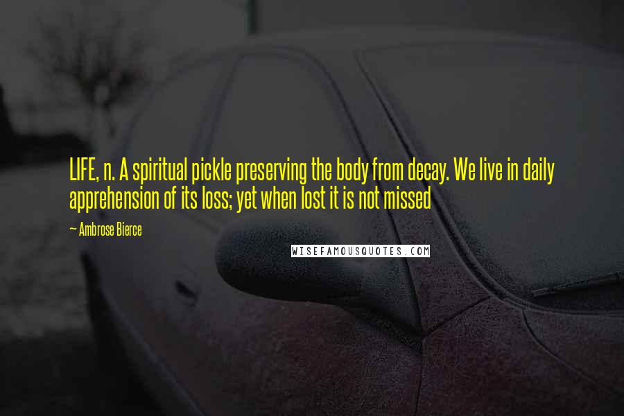 Ambrose Bierce Quotes: LIFE, n. A spiritual pickle preserving the body from decay. We live in daily apprehension of its loss; yet when lost it is not missed