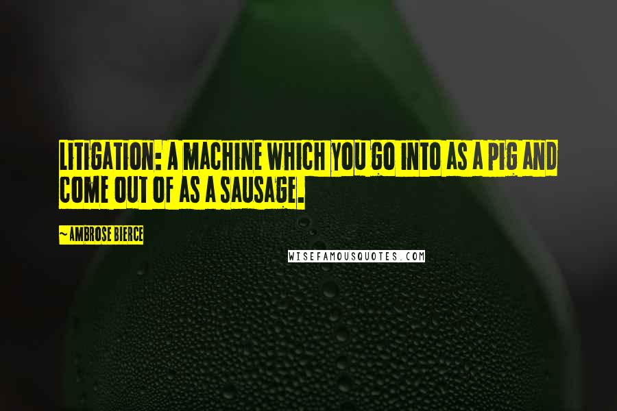 Ambrose Bierce Quotes: Litigation: A machine which you go into as a pig and come out of as a sausage.