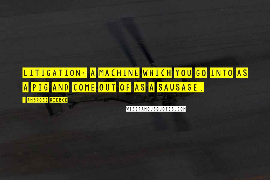 Ambrose Bierce Quotes: Litigation: A machine which you go into as a pig and come out of as a sausage.