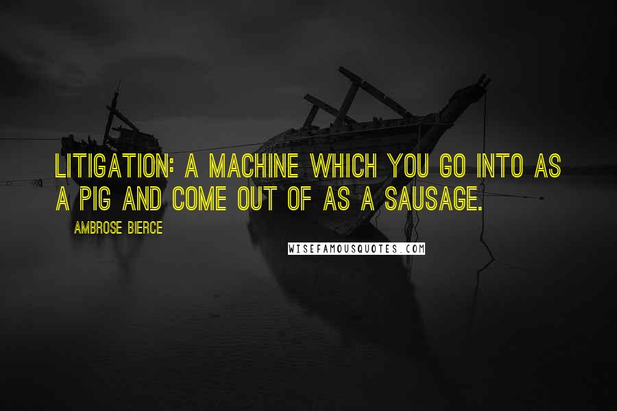 Ambrose Bierce Quotes: Litigation: A machine which you go into as a pig and come out of as a sausage.