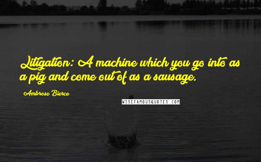 Ambrose Bierce Quotes: Litigation: A machine which you go into as a pig and come out of as a sausage.