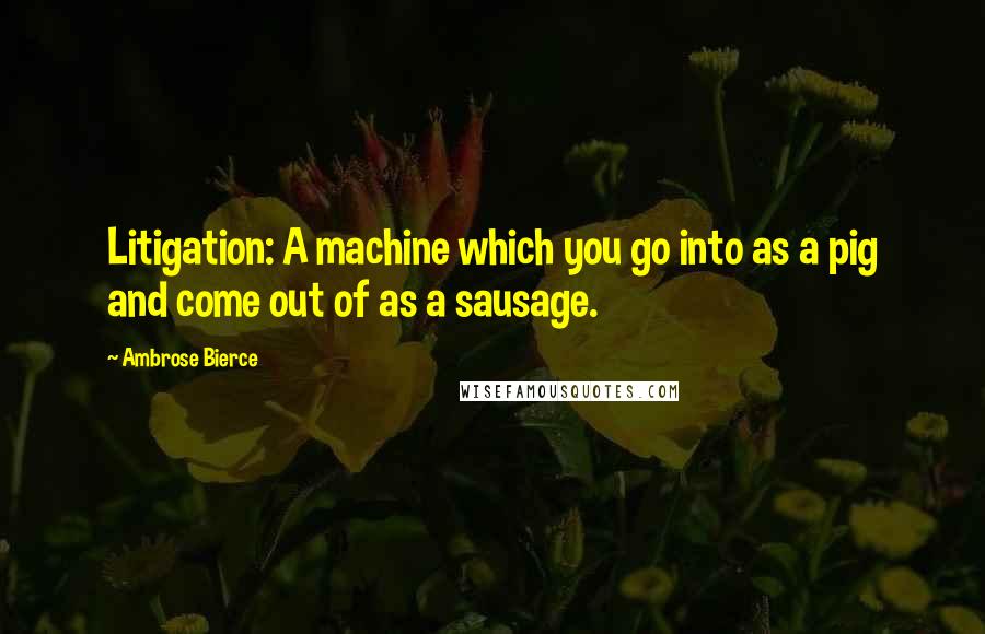 Ambrose Bierce Quotes: Litigation: A machine which you go into as a pig and come out of as a sausage.