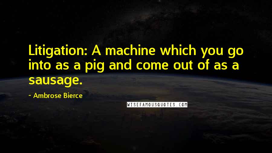 Ambrose Bierce Quotes: Litigation: A machine which you go into as a pig and come out of as a sausage.